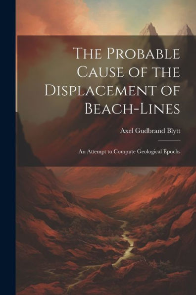 The Probable Cause Of The Displacement Of Beach-Lines: An Attempt To Compute Geological Epochs - 9781022190269