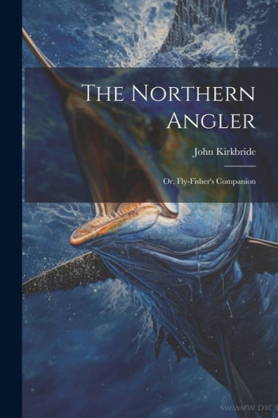 The Northern Angler: Or, Fly-Fisher's Companion - 9781022190832