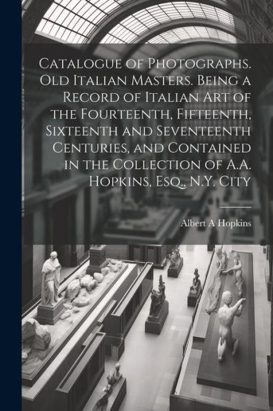 Catalogue Of Photographs. Old Italian Masters. Being A Record Of Italian Art Of The Fourteenth, Fifteenth, Sixteenth And Seventeenth Centuries, And ... Collection Of A.A. Hopkins, Esq., N.Y. City - 9781022191037