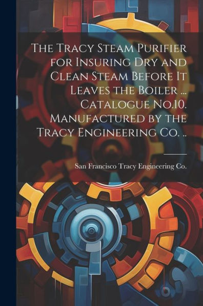 The Tracy Steam Purifier For Insuring Dry And Clean Steam Before It Leaves The Boiler ... Catalogue No.10. Manufactured By The Tracy Engineering Co. .. - 9781022191129