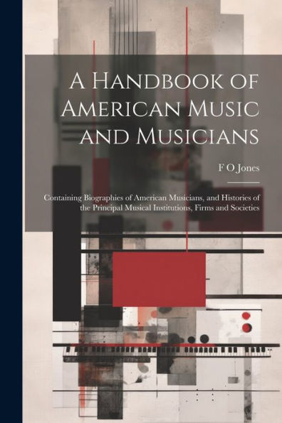 A Handbook Of American Music And Musicians: Containing Biographies Of American Musicians, And Histories Of The Principal Musical Institutions, Firms And Societies - 9781022191327