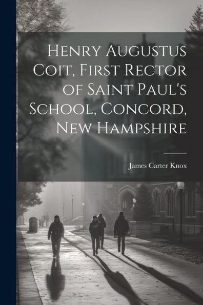 Henry Augustus Coit, First Rector Of Saint Paul's School, Concord, New Hampshire - 9781022191334