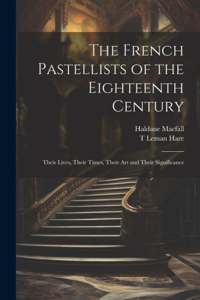The French Pastellists Of The Eighteenth Century: Their Lives, Their Times, Their Art And Their Significance - 9781022192034