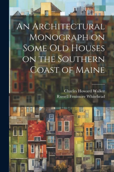 An Architectural Monograph On Some Old Houses On The Southern Coast Of Maine - 9781022192041