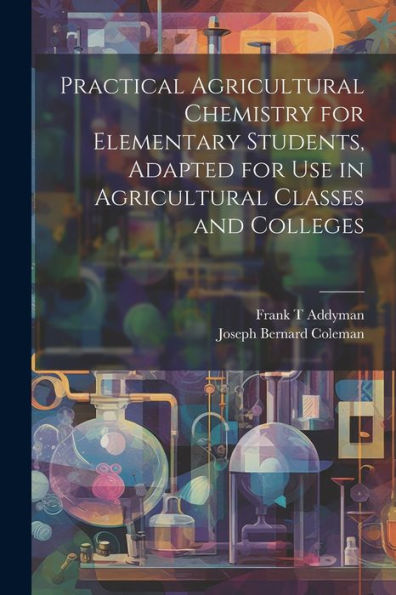 Practical Agricultural Chemistry For Elementary Students, Adapted For Use In Agricultural Classes And Colleges - 9781022192263