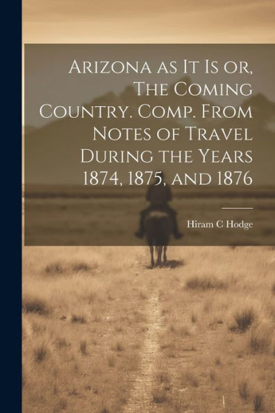Arizona As It Is Or, The Coming Country. Comp. From Notes Of Travel During The Years 1874, 1875, And 1876 - 9781022193314