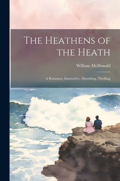 The Heathens Of The Heath: A Romance, Instructive, Absorbing, Thrilling - 9781022193581