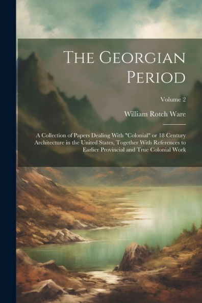 The Georgian Period; A Collection Of Papers Dealing With "Colonial" Or 18 Century Architecture In The United States, Together With References To Earlier Provincial And True Colonial Work; Volume 2 - 9781022193697