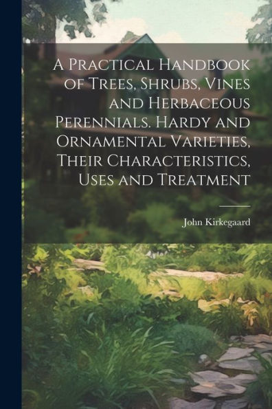 A Practical Handbook Of Trees, Shrubs, Vines And Herbaceous Perennials. Hardy And Ornamental Varieties, Their Characteristics, Uses And Treatment - 9781022194137
