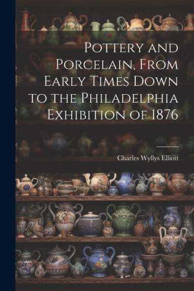 Pottery And Porcelain, From Early Times Down To The Philadelphia Exhibition Of 1876 - 9781022194465