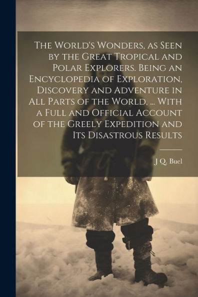 The World's Wonders, As Seen By The Great Tropical And Polar Explorers. Being An Encyclopedia Of Exploration, Discovery And Adventure In All Parts Of ... Greely Expedition And Its Disastrous Results - 9781022194663
