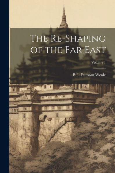 The Re-Shaping Of The Far East; Volume 1 - 9781022194694