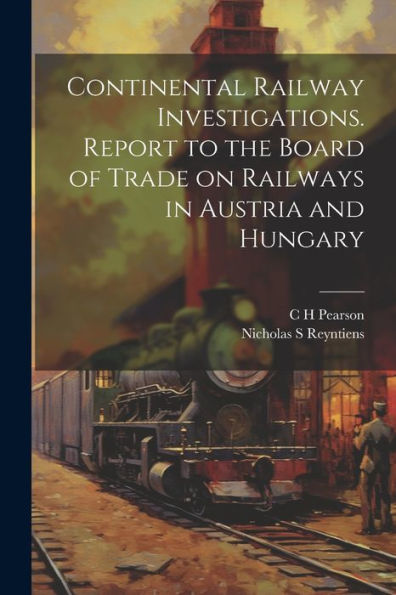 Continental Railway Investigations. Report To The Board Of Trade On Railways In Austria And Hungary - 9781022195554