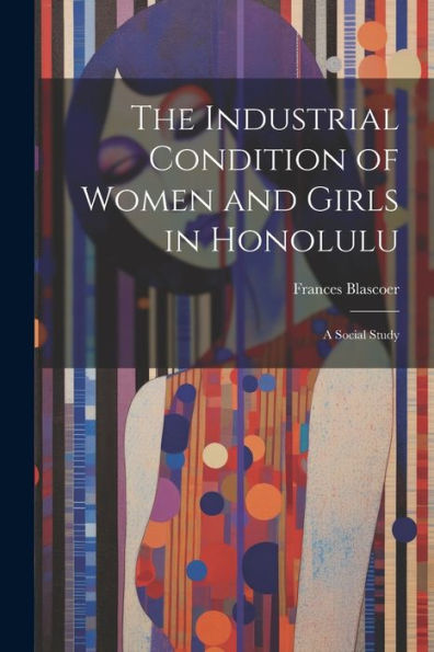 The Industrial Condition Of Women And Girls In Honolulu; A Social Study - 9781022195721