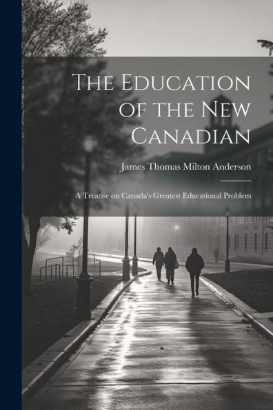 The Education Of The New Canadian: A Treatise On Canada's Greatest Educational Problem - 9781022201613