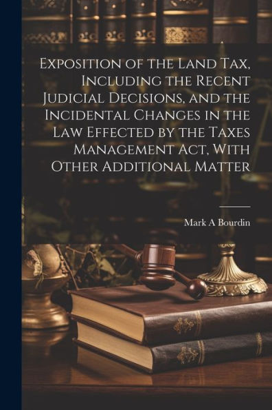 Exposition Of The Land Tax, Including The Recent Judicial Decisions, And The Incidental Changes In The Law Effected By The Taxes Management Act, With Other Additional Matter - 9781022201859
