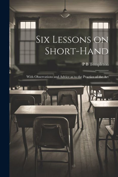 Six Lessons On Short-Hand; With Observations And Advice As To The Practice Of The Art - 9781022202160