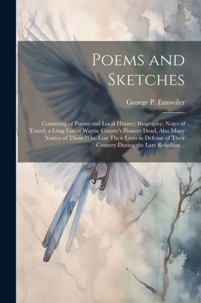 Poems And Sketches: Consisting Of Poems And Local History; Biography; Notes Of Travel; A Long List Of Wayne County's Pioneer Dead, Also Many Names Of ... Of Their Country During The Late Rebellion .. - 9781022202535