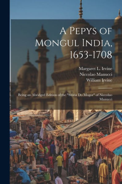 A Pepys Of Mongul India, 1653-1708: Being An Abridged Edition Of The "Storia Do Mogor" Of Niccolao Manucci - 9781022203402