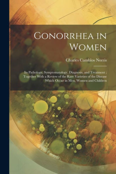 Gonorrhea In Women: Its Pathology, Symptomatology, Diagnosis, And Treatment; Together With A Review Of The Rare Varieties Of The Disease Which Occur In Men, Women And Children - 9781022203686