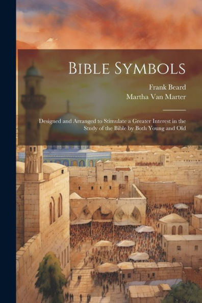 Bible Symbols; Designed And Arranged To Stimulate A Greater Interest In The Study Of The Bible By Both Young And Old - 9781022203891