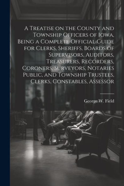 A Treatise On The County And Township Officers Of Iowa, Being A Complete Official Guide For Clerks, Sheriffs, Boards Of Supervisors, Auditors, ... Trustees, Clerks, Constables, Assessor - 9781022203976