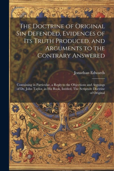 The Doctrine Of Original Sin Defended, Evidences Of Its Truth Produced, And Arguments To The Contrary Answered: Containing In Particular, A Reply To ... Intitled, The Scripture Doctrine Of Original - 9781022204126