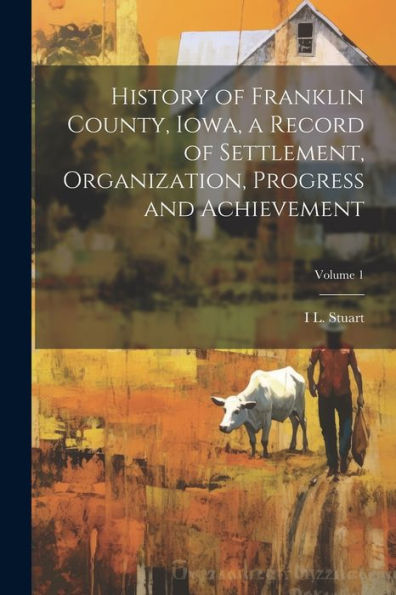 History Of Franklin County, Iowa, A Record Of Settlement, Organization, Progress And Achievement; Volume 1 - 9781022204140
