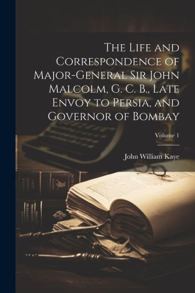 The Life And Correspondence Of Major-General Sir John Malcolm, G. C. B., Late Envoy To Persia, And Governor Of Bombay; Volume 1 - 9781022204447