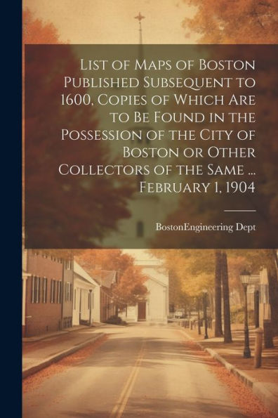 List Of Maps Of Boston Published Subsequent To 1600, Copies Of Which Are To Be Found In The Possession Of The City Of Boston Or Other Collectors Of The Same ... February 1, 1904 - 9781022205307