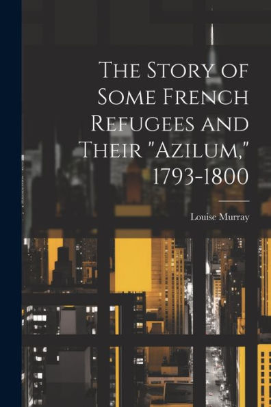 The Story Of Some French Refugees And Their "Azilum," 1793-1800 - 9781022205611