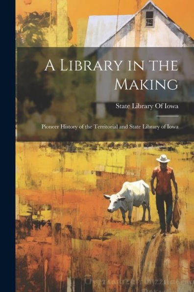 A Library In The Making; Pioneer History Of The Territorial And State Library Of Iowa - 9781022206151