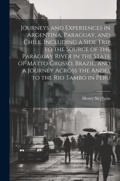 Journeys And Experiences In Argentina, Paraguay, And Chile, Including A Side Trip To The Source Of The Paraguay River In The State Of Matto Grosso, ... Across The Andes To The Rio Tambo In Peru - 9781022206618