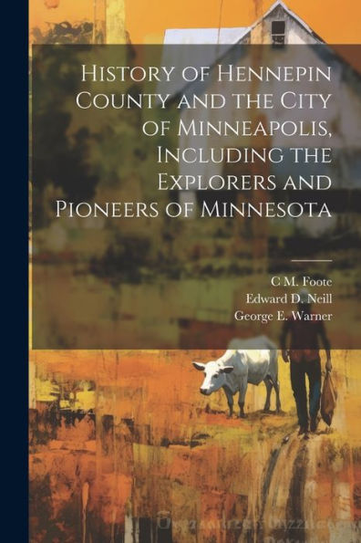 History Of Hennepin County And The City Of Minneapolis, Including The Explorers And Pioneers Of Minnesota - 9781022206731
