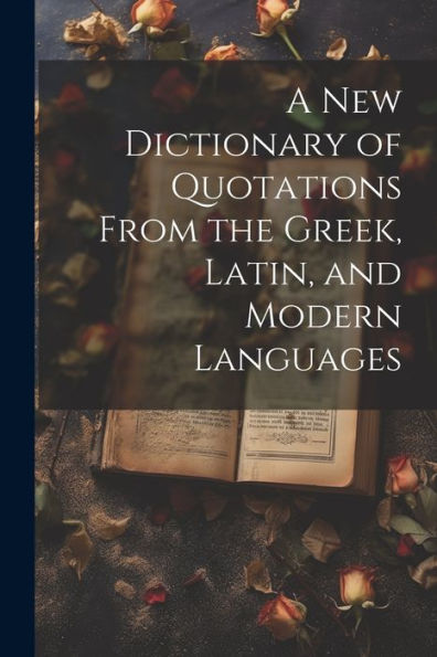 A New Dictionary Of Quotations From The Greek, Latin, And Modern Languages - 9781022206779