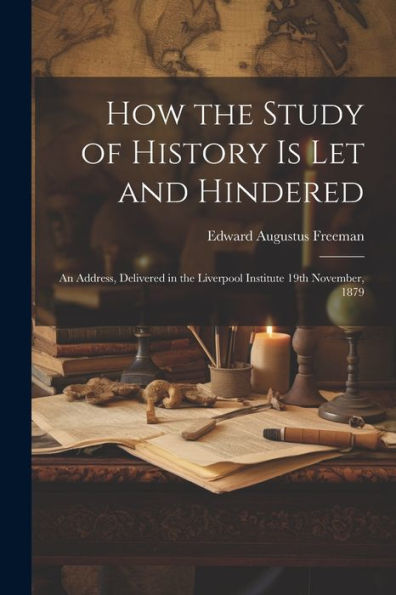 How The Study Of History Is Let And Hindered; An Address, Delivered In The Liverpool Institute 19Th November, 1879 - 9781022206915