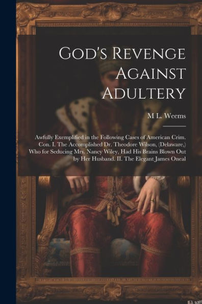 God's Revenge Against Adultery: Awfully Exemplified In The Following Cases Of American Crim. Con. I. The Accomplished Dr. Theodore Wilson, (Delaware, ... By Her Husband. Ii. The Elegant James Oneal - 9781022207004