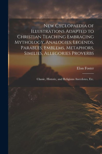 New Cyclopaedia Of Illustrations Adapted To Christian Teaching Embracing Mythology, Analogies, Legends, Parables, Emblems, Metaphors, Similies, ... Historic, And Religious Anecdotes, Etc. - 9781022207035