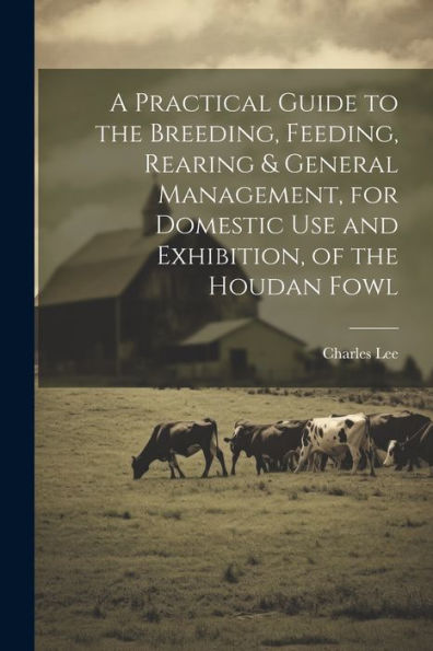 A Practical Guide To The Breeding, Feeding, Rearing & General Management, For Domestic Use And Exhibition, Of The Houdan Fowl - 9781022207431