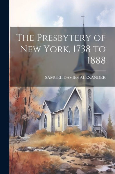The Presbytery Of New York, 1738 To 1888 - 9781022208025