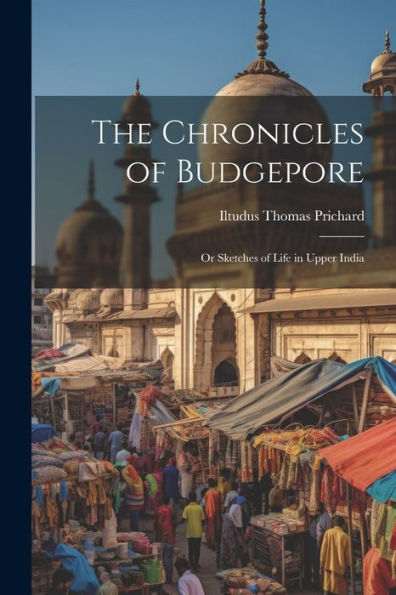 The Chronicles Of Budgepore; Or Sketches Of Life In Upper India - 9781022208124