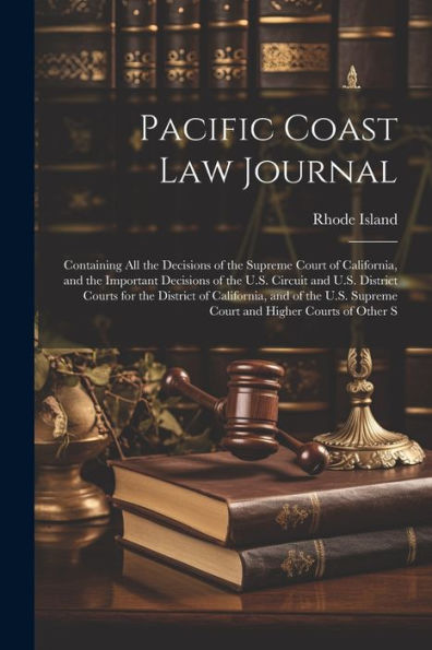 Pacific Coast Law Journal: Containing All The Decisions Of The Supreme Court Of California, And The Important Decisions Of The U.S. Circuit And U.S. ... Supreme Court And Higher Courts Of Other S - 9781022214521