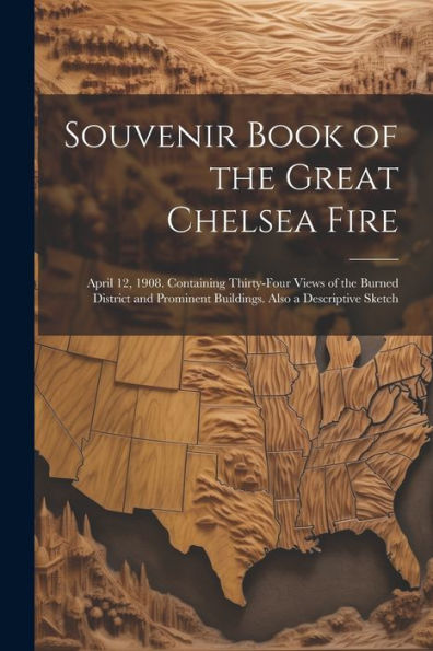 Souvenir Book Of The Great Chelsea Fire: April 12, 1908. Containing Thirty-Four Views Of The Burned District And Prominent Buildings. Also A Descriptive Sketch