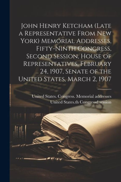 John Henry Ketcham (Late A Representative From New York) Memorial Addresses, Fifty-Ninth Congress, Second Session, House Of Representatives, February ... Senate Of The United States, March 2, 1907 - 9781022215702