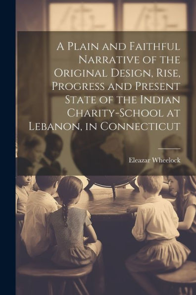 A Plain And Faithful Narrative Of The Original Design, Rise, Progress And Present State Of The Indian Charity-School At Lebanon, In Connecticut - 9781022216549