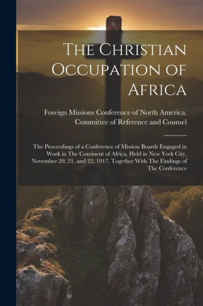 The Christian Occupation Of Africa: The Proceedings Of A Conference Of Mission Boards Engaged In Work In The Continent Of Africa, Held In New York ... Together With The Findings Of The Conference