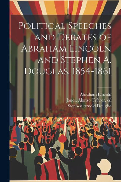 Political Speeches And Debates Of Abraham Lincoln And Stephen A. Douglas, 1854-1861 - 9781022216860