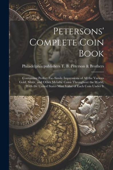 Petersons' Complete Coin Book: Containing Perfect Fac-Simile Impressions Of All The Various Gold, Silver, And Other Metallic Coins Throughout The ... States Mint Value Of Each Coin Under It