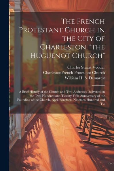 The French Protestant Church In The City Of Charleston, "The Huguenot Church"; A Brief History Of The Church And Two Addresses Delivered On The Two ... April Fourteen, Nineteen Hundred And Tw