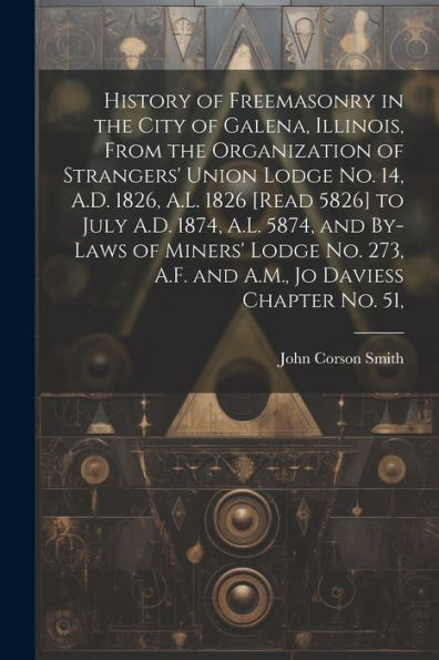 History Of Freemasonry In The City Of Galena, Illinois, From The Organization Of Strangers' Union Lodge No. 14, A.D. 1826, A.L. 1826 [Read 5826] To ... A.F. And A.M., Jo Daviess Chapter No. 51, - 9781022218161